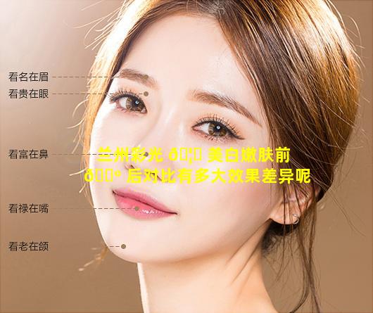 兰州彩光 🦁 美白嫩肤前 🌺 后对比有多大效果差异呢